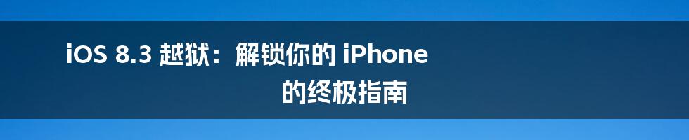 iOS 8.3 越狱：解锁你的 iPhone 的终极指南