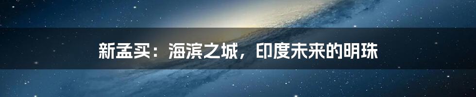 新孟买：海滨之城，印度未来的明珠