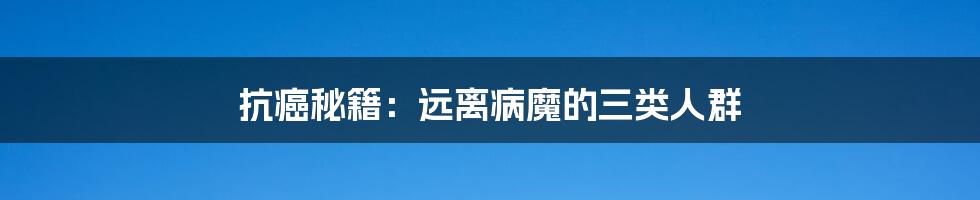 抗癌秘籍:远离病魔的三类人群