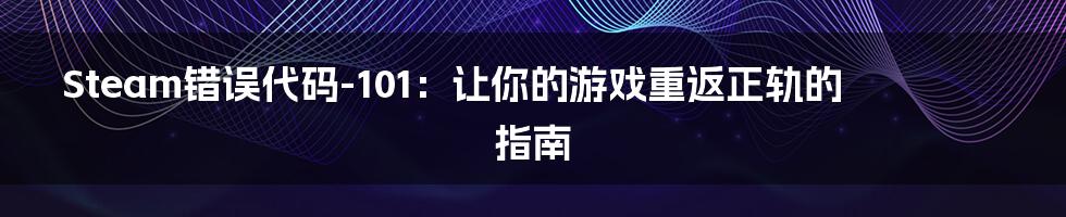 Steam错误代码-101:让你的游戏重返正轨的指南