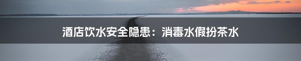 酒店饮水安全隐患:消毒水假扮茶水