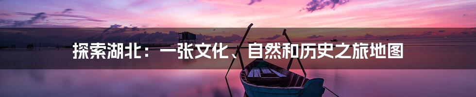 探索湖北:一张文化、自然和历史之旅地图