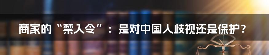 商家的“禁入令”:是对中国人歧视还是保护?