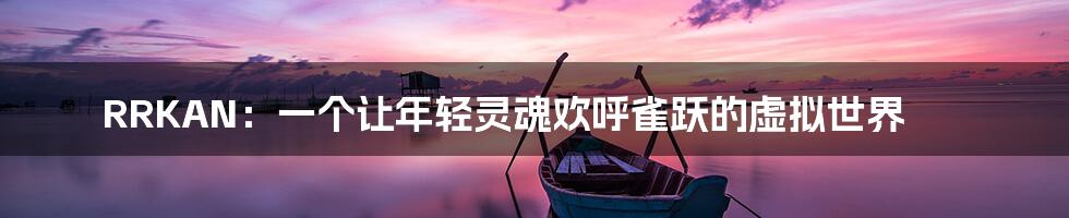 RRKAN:一个让年轻灵魂欢呼雀跃的虚拟世界