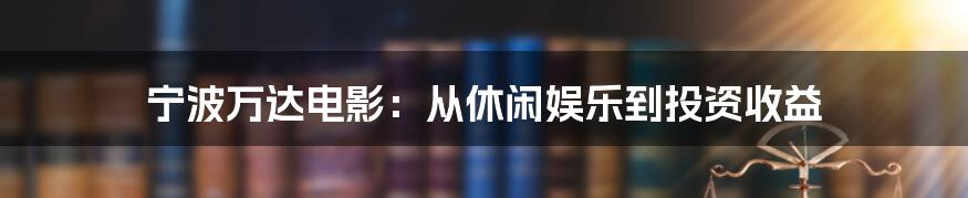 宁波万达电影:从休闲娱乐到投资收益