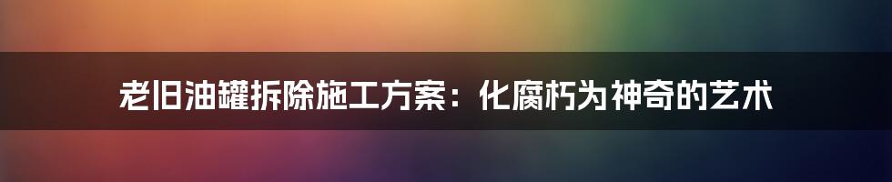 老旧油罐拆除施工方案:化腐朽为神奇的艺术
