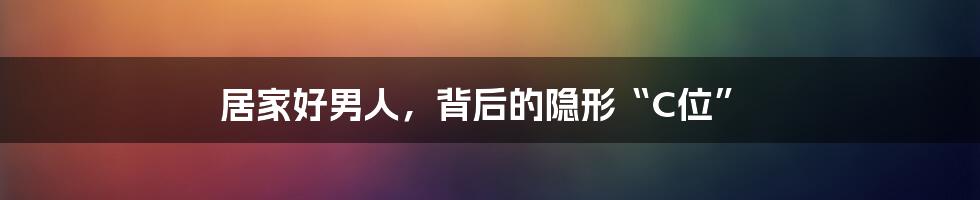 居家好男人,背后的隐形“C位”