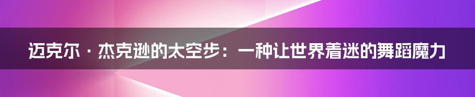 迈克尔·杰克逊的太空步:一种让世界着迷的舞蹈魔力