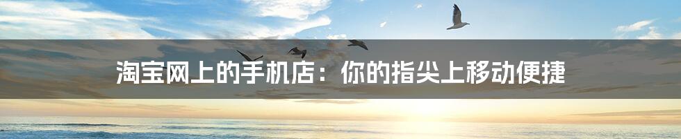 淘宝网上的手机店:你的指尖上移动便捷