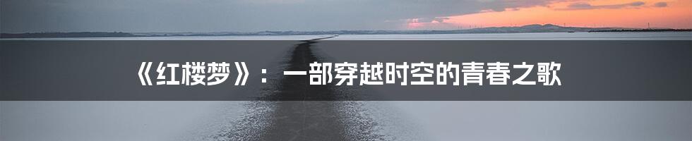 《红楼梦》:一部穿越时空的青春之歌