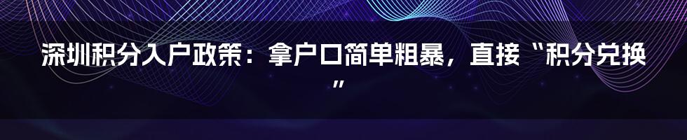 深圳积分入户政策:拿户口简单粗暴,直接“积分兑换”