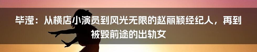毕滢:从横店小演员到风光无限的赵丽颖经纪人,再到被毁前途的出轨女