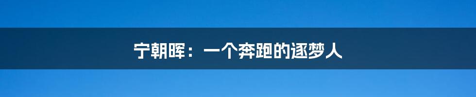 宁朝晖：一个奔跑的逐梦人