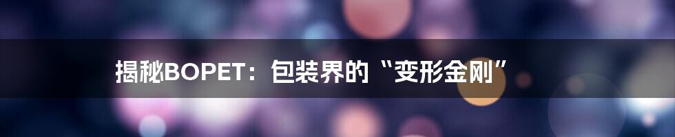 揭秘BOPET:包装界的“变形金刚”