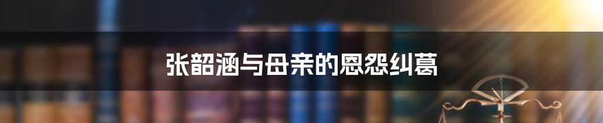 张韶涵与母亲的恩怨纠葛