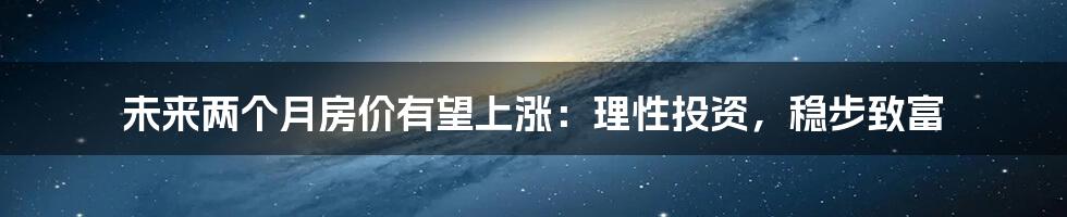 未来两个月房价有望上涨：理性投资，稳步致富