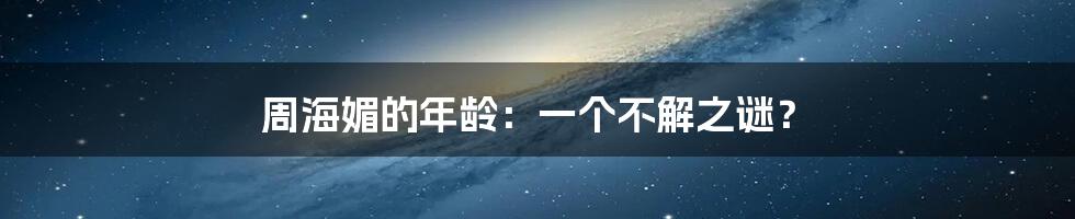 周海媚的年龄:一个不解之谜?