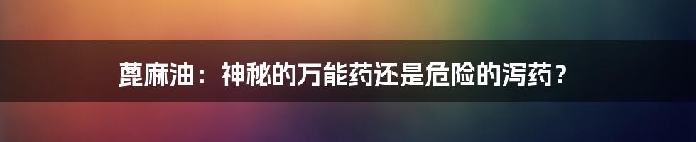 蓖麻油：神秘的万能药还是危险的泻药？