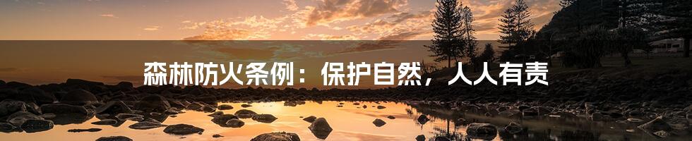 森林防火条例:保护自然,人人有责