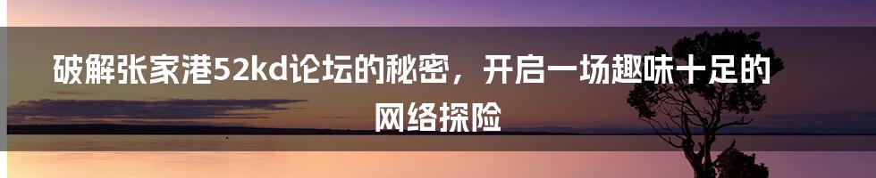 破解张家港52kd论坛的秘密,开启一场趣味十足的网络探险