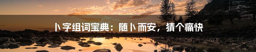 卜字组词宝典:随卜而安,猜个痛快