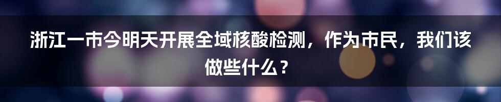 浙江一市今明天开展全域核酸检测,作为市民,我们该做些什么?