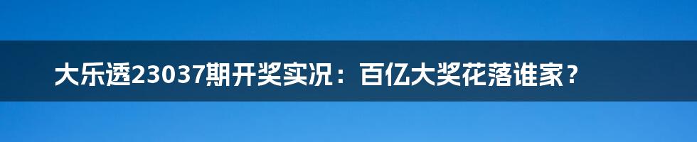 大乐透23037期开奖实况:百亿大奖花落谁家?
