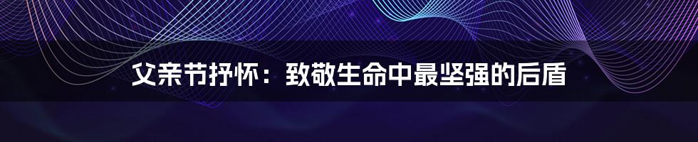 父亲节抒怀:致敬生命中最坚强的后盾