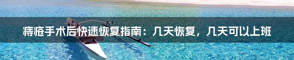 痔疮手术后快速恢复指南:几天恢复,几天可以上班