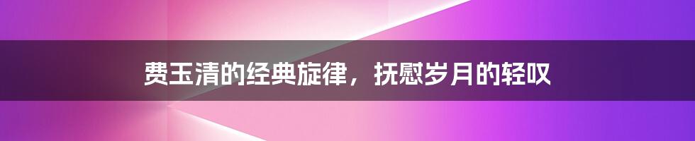 费玉清的经典旋律,抚慰岁月的轻叹