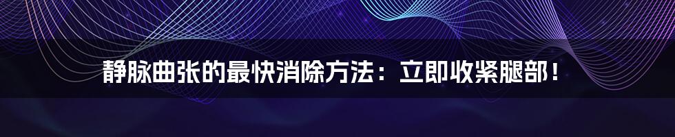 静脉曲张的最快消除方法:立即收紧腿部!
