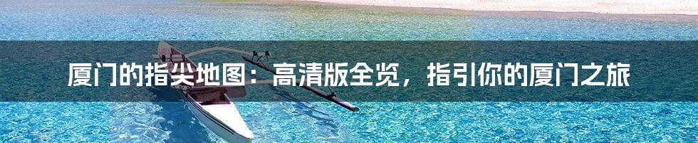 厦门的指尖地图：高清版全览，指引你的厦门之旅