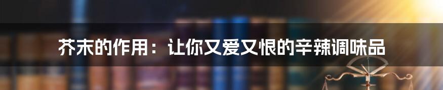 芥末的作用：让你又爱又恨的辛辣调味品
