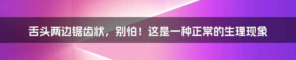 舌头两边锯齿状,别怕!这是一种正常的生理现象