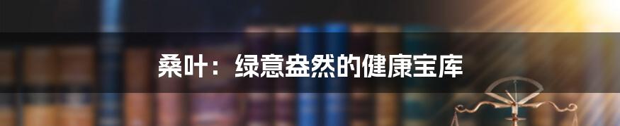 桑叶:绿意盎然的健康宝库