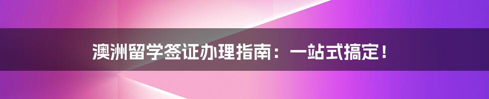 澳洲留学签证办理指南:一站式搞定!