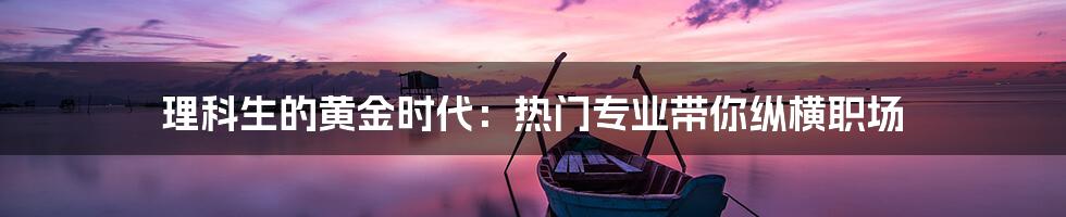 理科生的黄金时代:热门专业带你纵横职场