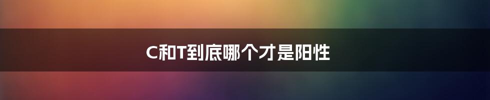C和T到底哪个才是阳性