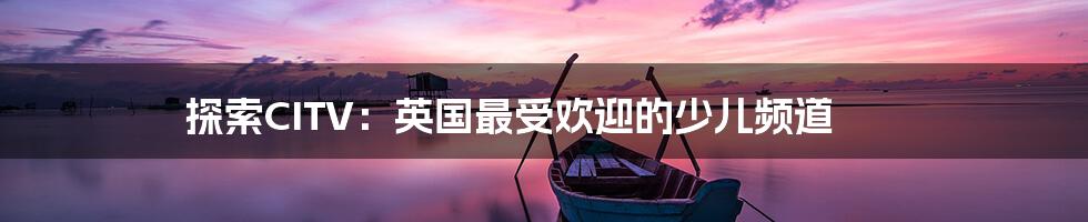 探索CITV:英国最受欢迎的少儿频道