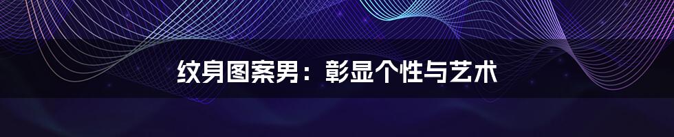 纹身图案男:彰显个性与艺术