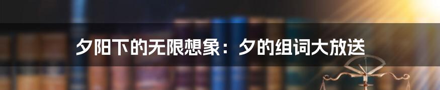夕阳下的无限想象:夕的组词大放送