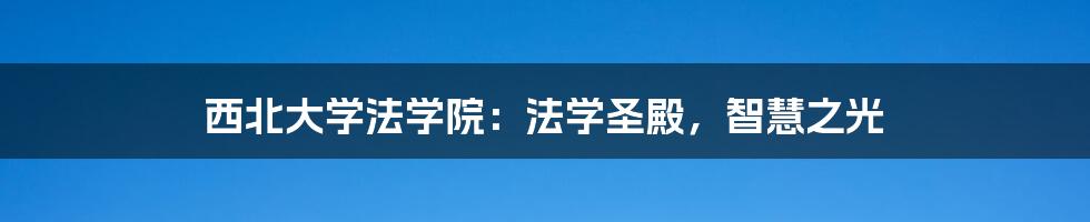 西北大学法学院:法学圣殿,智慧之光