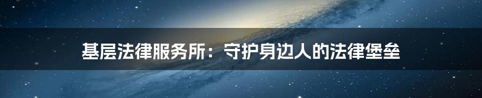 基层法律服务所：守护身边人的法律堡垒