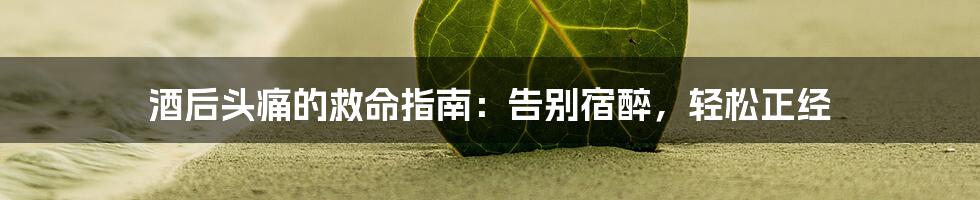 酒后头痛的救命指南：告别宿醉，轻松正经