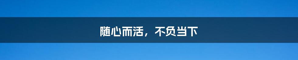 随心而活，不负当下