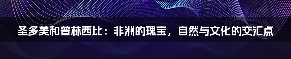 圣多美和普林西比:非洲的瑰宝,自然与文化的交汇点
