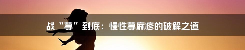 战“荨”到底：慢性荨麻疹的破解之道