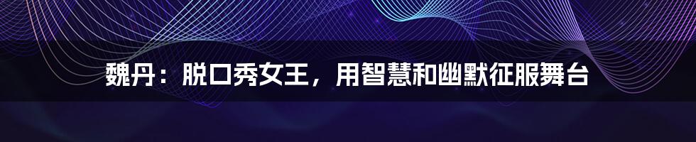 魏丹:脱口秀女王,用智慧和幽默征服舞台