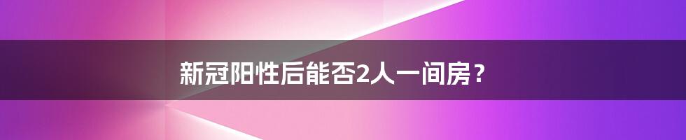 新冠阳性后能否2人一间房?
