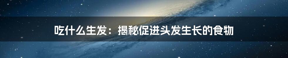 吃什么生发：揭秘促进头发生长的食物